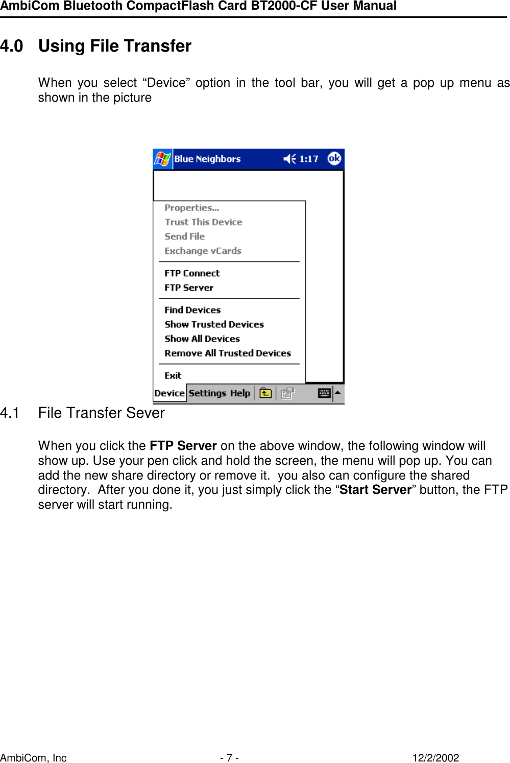 AmbiCom Bluetooth CompactFlash Card BT2000-CF User Manual AmbiCom, Inc  - 7 -  12/2/2002  4.0  Using File Transfer  When you select “Device” option in the tool bar, you will get a pop up menu as shown in the picture          4.1  File Transfer Sever  When you click the FTP Server on the above window, the following window will show up. Use your pen click and hold the screen, the menu will pop up. You can add the new share directory or remove it.  you also can configure the shared directory.  After you done it, you just simply click the “Start Server” button, the FTP server will start running. 