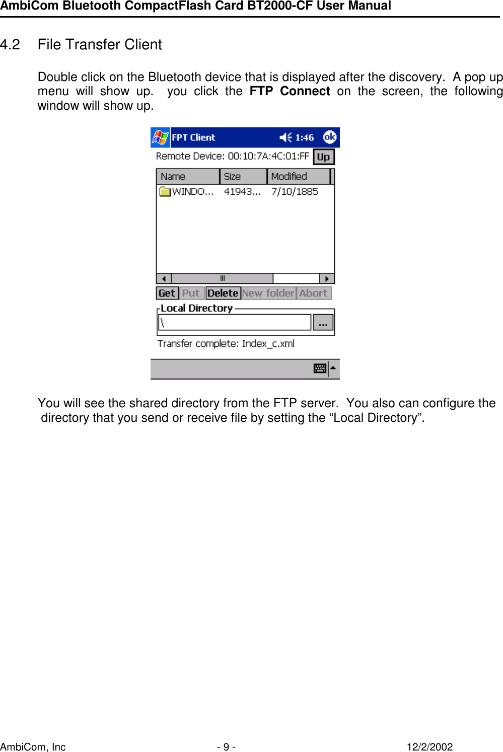 AmbiCom Bluetooth CompactFlash Card BT2000-CF User Manual AmbiCom, Inc  - 9 -  12/2/2002  4.2  File Transfer Client  Double click on the Bluetooth device that is displayed after the discovery.  A pop up menu will show up.  you click the FTP Connect on the screen, the following window will show up.       You will see the shared directory from the FTP server.  You also can configure the  directory that you send or receive file by setting the “Local Directory”.                            