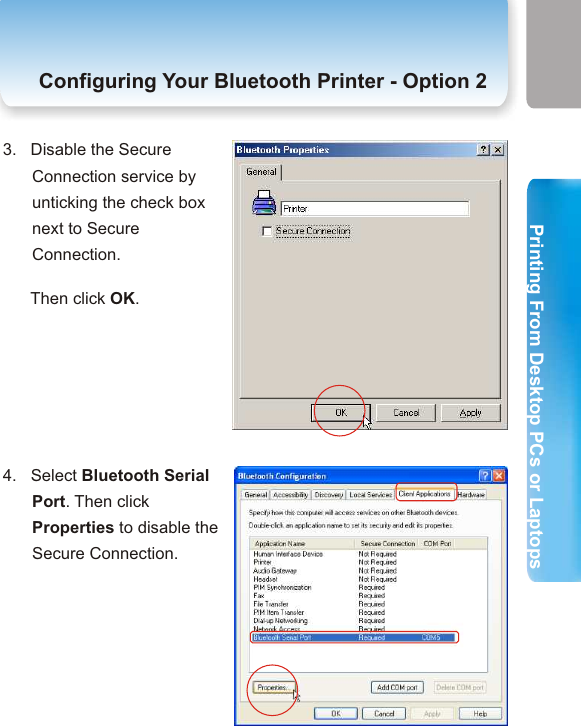 Your PC or Laptop Supports SPPOption   2If Option 1 failed, you may try Option 2 because your PC orLaptop may supports SPP, not HCRP. Follow the steps below toconfigure your bluetooth printer. 1.   Right-click the bluetooth       Icon on the system tray.       Then select “Advanced       Confuguration” 2.   Click on the Client Applications tab. This category allows you to set the security properties of your printer.            Select Printer. Then click Properties to disable the Secure Connection.   3.   Disable the Secure Connection service by unticking the check box next to Secure Connection.       Then click OK. Configuring Your Bluetooth Printer- Option  2 Configuring Your Bluetooth Printer - Option 24.   Select Bluetooth Serial Port. Then click Properties to disable the Secure Connection.   21 222. Printing from Desktop PCs or Laptops  Printing From Desktop PCs or LaptopsPrinting From Desktop PCs or Laptops