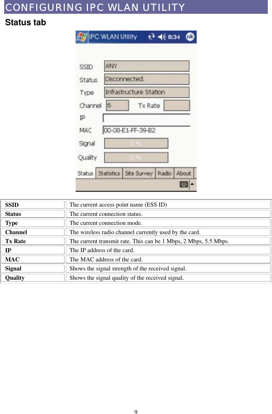  9CONFIGURING IPC WLAN UTILITY Status tab  SSID  The current access point name (ESS ID) Status  The current connection status. Type  The current connection mode. Channel   The wireless radio channel currently used by the card. Tx Rate  The current transmit rate. This can be 1 Mbps, 2 Mbps, 5.5 Mbps. IP   The IP address of the card. MAC  The MAC address of the card. Signal   Shows the signal strength of the received signal. Quality  Shows the signal quality of the received signal.  