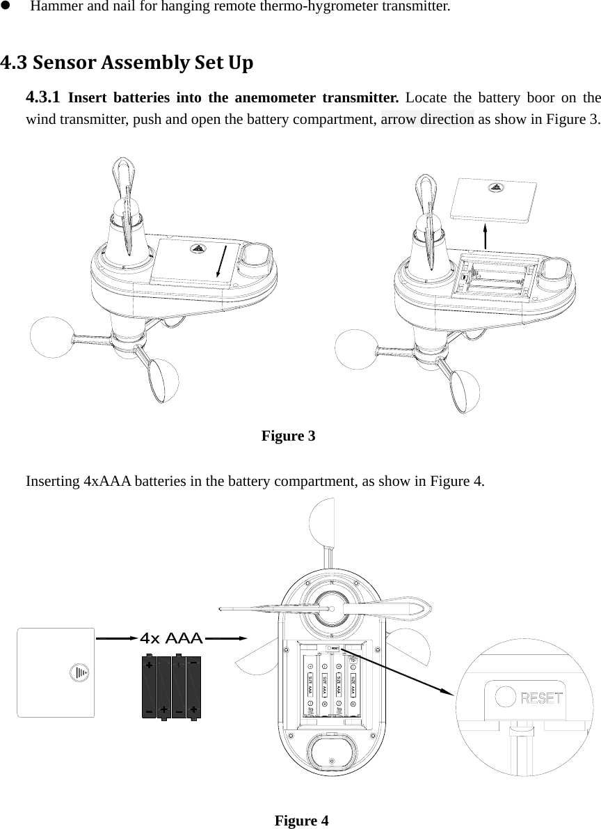 z Hammer and nail for hanging remote thermo-hygrometer transmitter.  4.3SensorAssemblySetUp4.3.1  Insert batteries into the anemometer transmitter. Locate the battery boor on the wind transmitter, push and open the battery compartment, arrow direction as show in Figure 3.                                                                           Figure 3  Inserting 4xAAA batteries in the battery compartment, as show in Figure 4.                                   Figure 4 