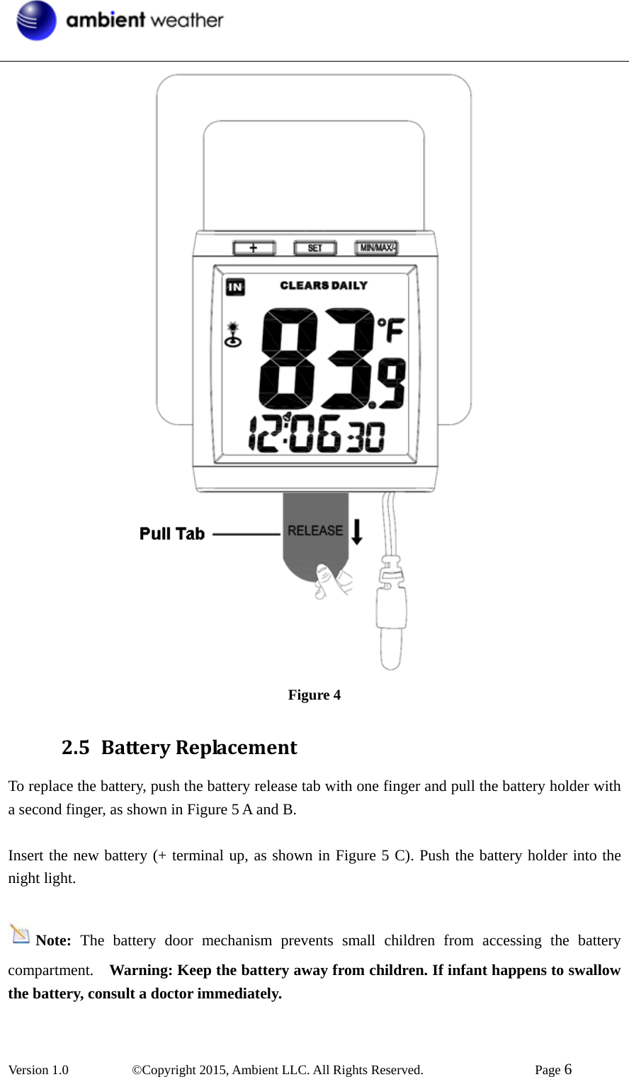  Version 1.0   ©Copyright 2015, Ambient LLC. All Rights Reserved.    Page 6   Figure 4 2.5 BatteryReplacementTo replace the battery, push the battery release tab with one finger and pull the battery holder with a second finger, as shown in Figure 5 A and B.  Insert the new battery (+ terminal up, as shown in Figure 5 C). Push the battery holder into the night light.  Note:  The battery door mechanism prevents small children from accessing the battery compartment.  Warning: Keep the battery away from children. If infant happens to swallow the battery, consult a doctor immediately.  