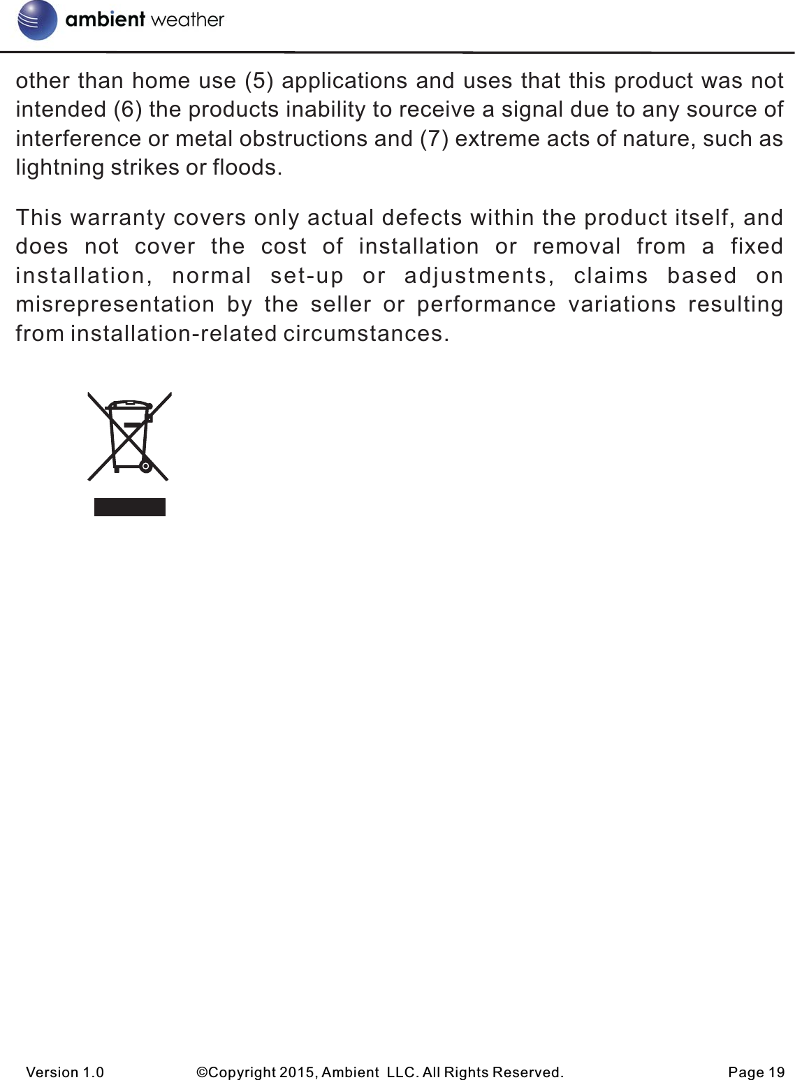 other than home use (5) applications and uses that this product was not intended (6) the products inability to receive a signal due to any source of interference or metal obstructions and (7) extreme acts of nature, such as lightning strikes or floods. This warranty covers only actual defects within the product itself, and does  not  cover  the  cost  of  installation  or  removal  from  a  fixed installation,  normal  set-up  or  adjustments,  claims  based  on misrepresentation  by  the  seller  or  performance  variations  resulting from installation-related circumstances.                                     Version 1.0             ©Copyright 2015, Ambient  LLC. All Rights Reserved.                       Page 19