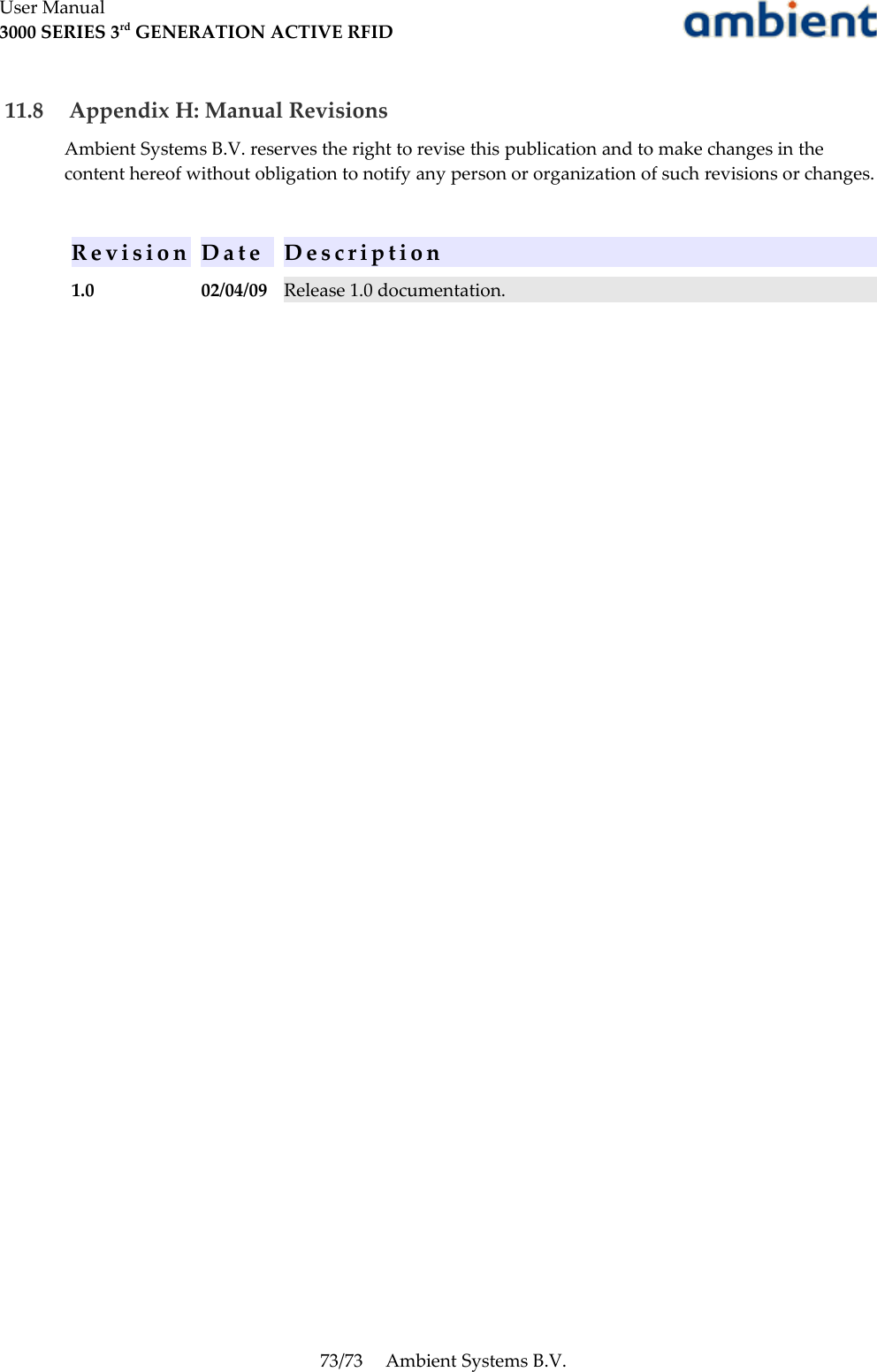 User Manual3000 SERIES 3rd GENERATION ACTIVE RFID 11.8  Appendix H: Manual RevisionsAmbient Systems B.V. reserves the right to revise this publication and to make changes in the content hereof without obligation to notify any person or organization of such revisions or changes.R e v i s i o n D a t e D e s c r i p t i o n1.0 02/04/09 Release 1.0 documentation.73/73 Ambient Systems B.V.