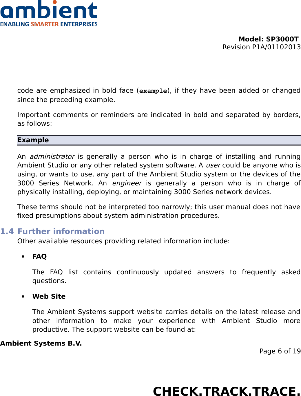 Model: SP3000T Revision P1A/01102013USER MANUALSmartPoint SP3000Tcode are emphasized in bold face (example), if they have been added or changed since the preceding example.Important comments or reminders are indicated in bold and separated by borders, as follows:ExampleAn  administrator  is generally a person who is in charge of  installing and running Ambient Studio or any other related system software. A user could be anyone who is using, or wants to use, any part of the Ambient Studio system or the devices of the 3000   Series   Network.   An  engineer  is   generally   a   person   who   is   in   charge   of physically installing, deploying, or maintaining 3000 Series network devices.These terms should not be interpreted too narrowly; this user manual does not have fixed presumptions about system administration procedures.1.4 Further informationOther available resources providing related information include:•FAQThe   FAQ   list   contains   continuously   updated   answers   to   frequently   asked questions.•Web SiteThe Ambient Systems support website carries details on the latest release and other   information   to   make   your   experience   with   Ambient   Studio   more productive. The support website can be found at:Ambient Systems B.V.Page 6 of 19Colosseum 15D • 7521 PV Enschede • The NetherlandsT: +31 88 2624368 • F: +31 88 2624399 • www.ambient-systems.netKvK: 08122911 • VAT NL: 81297625381CHECK.TRACK.TRACE.
