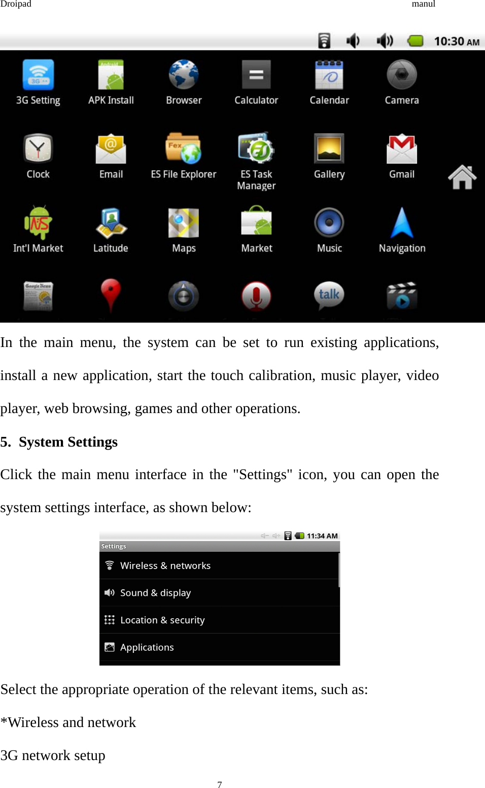 Droipad                                                                                manul  In the main menu, the system can be set to run existing applications, install a new application, start the touch calibration, music player, video player, web browsing, games and other operations. 5. System Settings Click the main menu interface in the &quot;Settings&quot; icon, you can open the system settings interface, as shown below:  Select the appropriate operation of the relevant items, such as: *Wireless and network 3G network setup  7