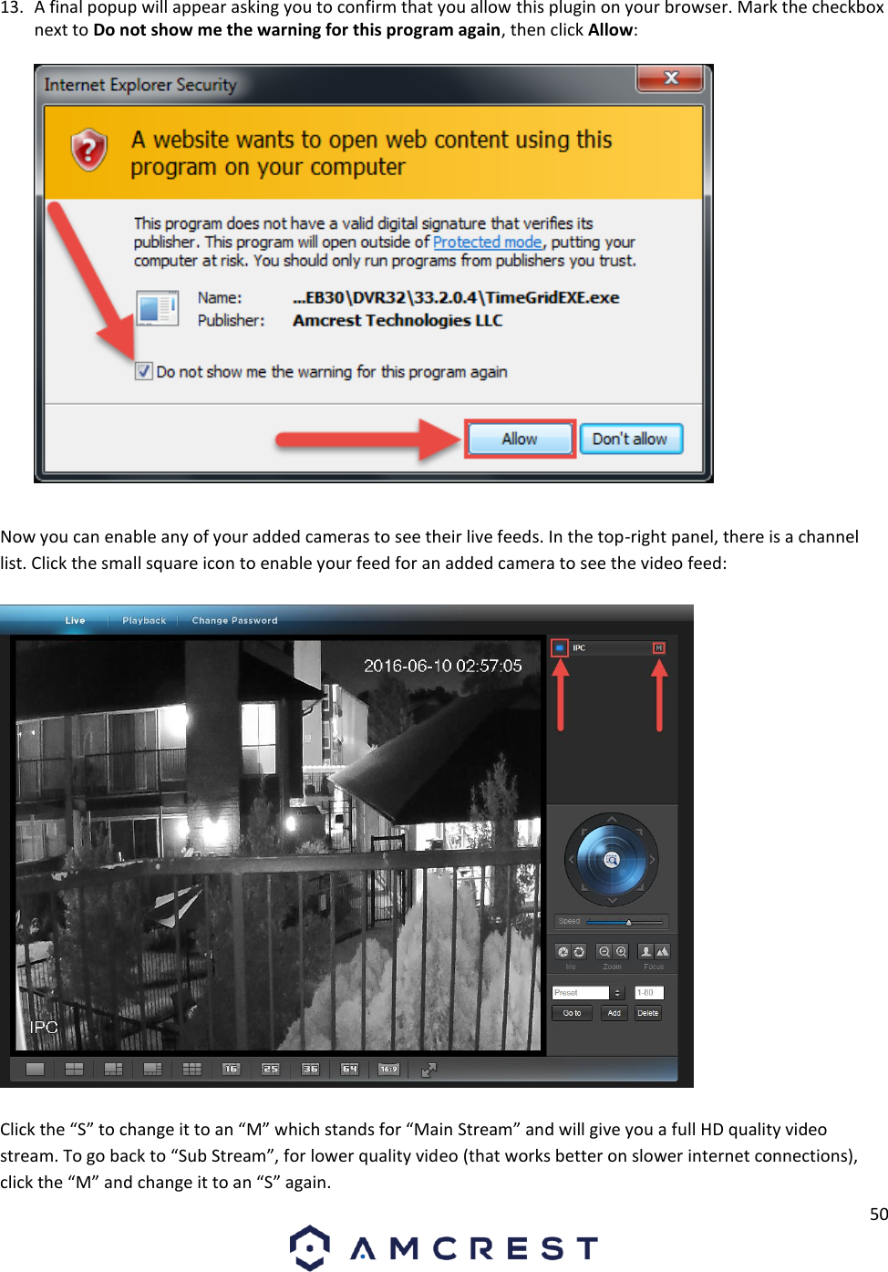 50   13. A final popup will appear asking you to confirm that you allow this plugin on your browser. Mark the checkbox next to Do not show me the warning for this program again, then click Allow:     Now you can enable any of your added cameras to see their live feeds. In the top-right panel, there is a channel list. Click the small square icon to enable your feed for an added camera to see the video feed:    Click the “S” to change it to an “M” which stands for “Main Stream” and will give you a full HD quality video stream. To go back to “Sub Stream”, for lower quality video (that works better on slower internet connections), click the “M” and change it to an “S” again.   
