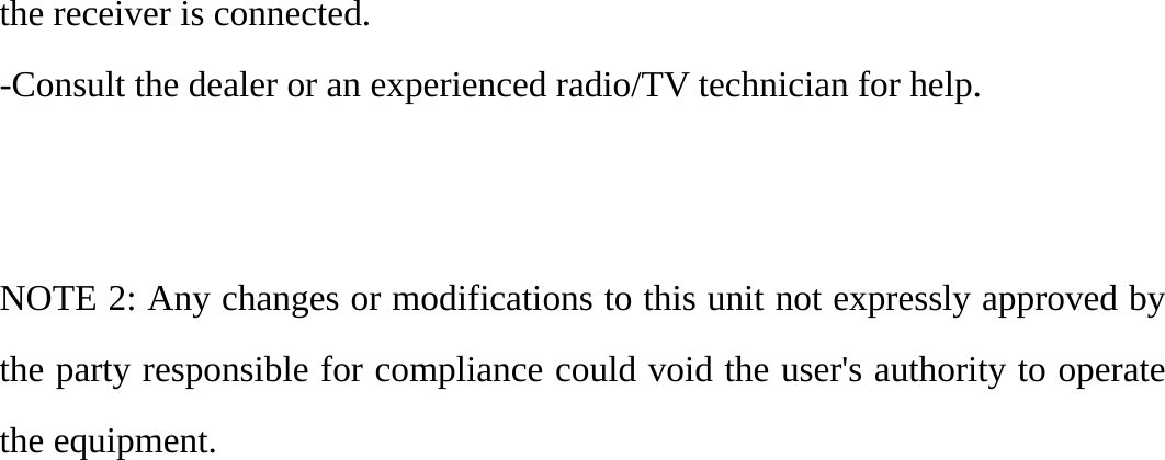   the receiver is connected. -Consult the dealer or an experienced radio/TV technician for help.   NOTE 2: Any changes or modifications to this unit not expressly approved by the party responsible for compliance could void the user&apos;s authority to operate the equipment.   