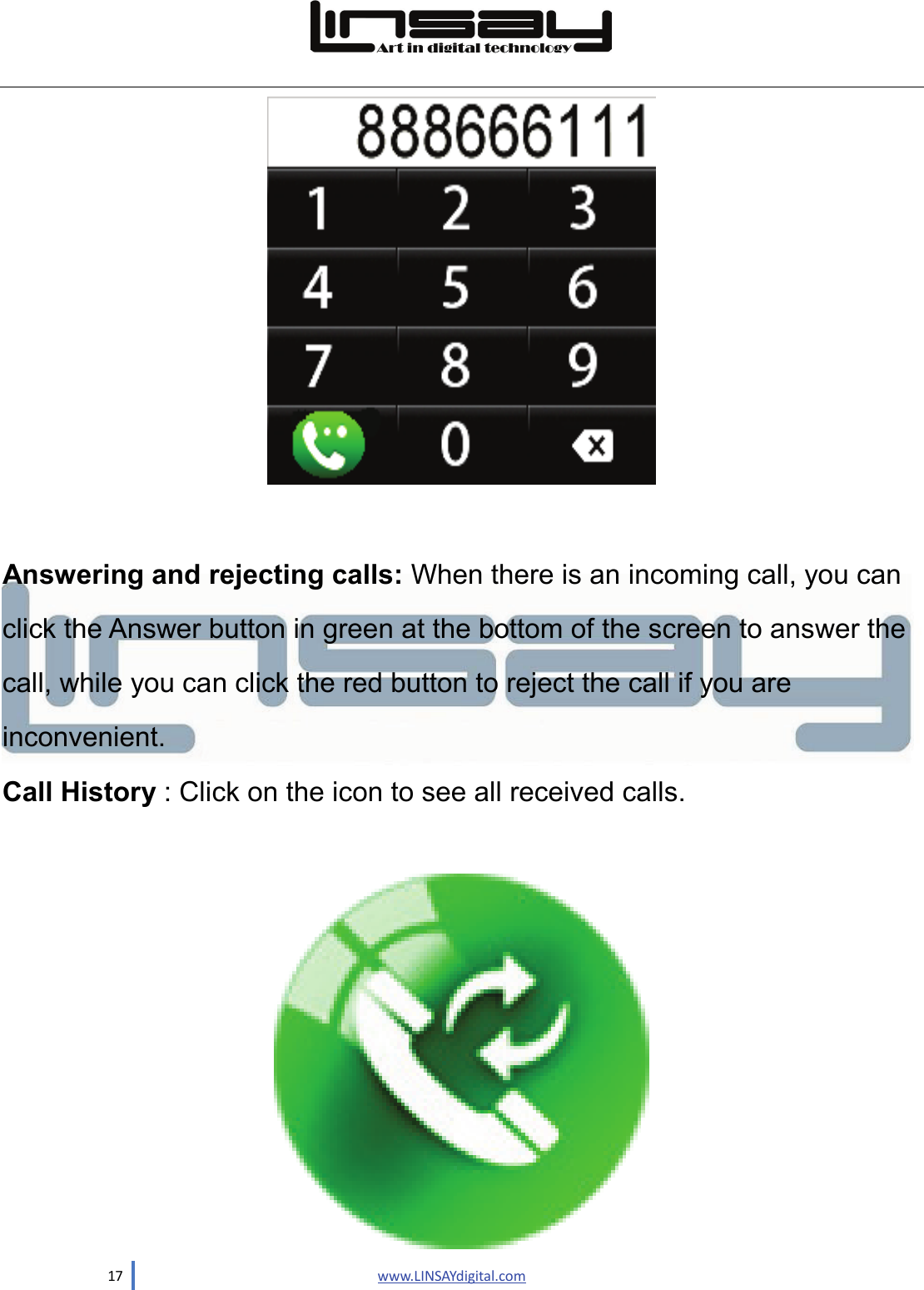  17                               www.LINSAYdigital.com    Answering and rejecting calls: When there is an incoming call, you can click the Answer button in green at the bottom of the screen to answer the call, while you can click the red button to reject the call if you are inconvenient. Call History : Click on the icon to see all received calls.   
