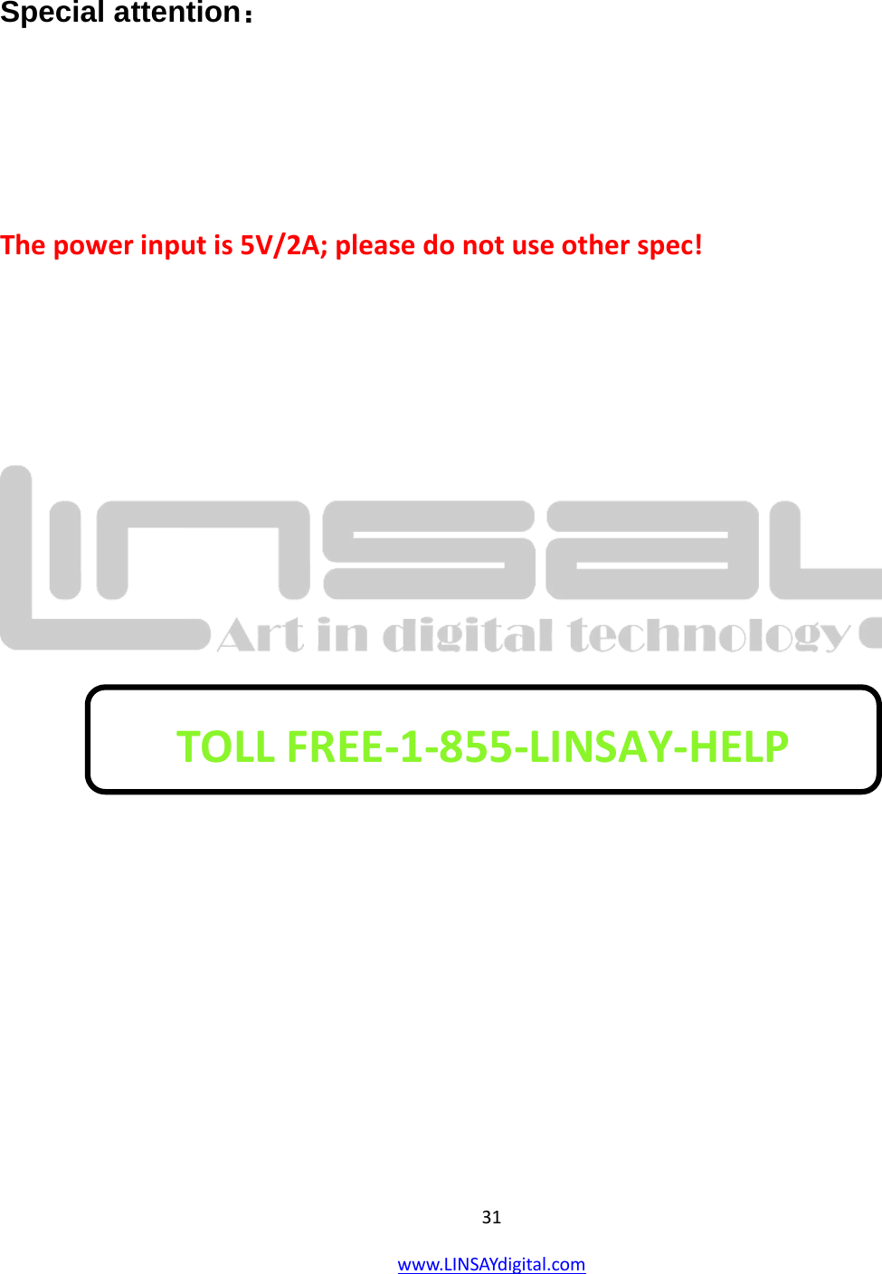  31 www.LINSAYdigital.com    Special attention：   The power input is 5V/2A; please do not use other spec!           TOLL FREE-1-855-LINSAY-HELP  