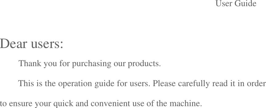                           User Guide  Dear users:       Thank you for purchasing our products.   This is the operation guide for users. Please carefully read it in order to ensure your quick and convenient use of the machine.                   