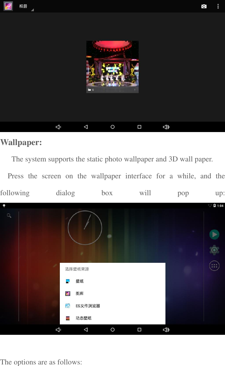   Wallpaper:    The system supports the static photo wallpaper and 3D wall paper.     Press  the  screen  on  the  wallpaper  interface  for  a  while,  and  the following  dialog  box  will  pop  up:                     The options are as follows:   