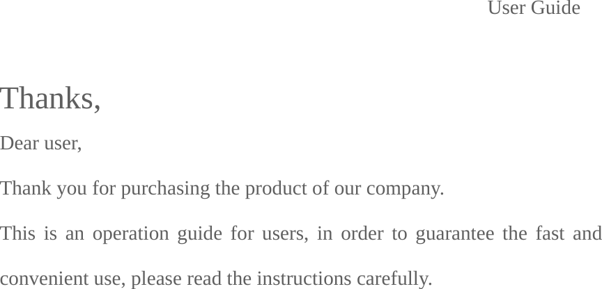                      User Guide  Thanks,Dear user,   Thank you for purchasing the product of our company.   This is an operation guide for users, in order to guarantee the fast and convenient use, please read the instructions carefully.     