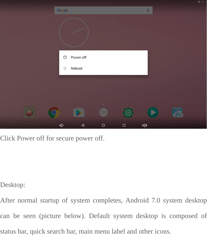  Click Power off for secure power off.     Desktop: After normal startup of system completes, Android 7.0 system desktop can be seen (picture below). Default system desktop is composed of status bar, quick search bar, main menu label and other icons.   