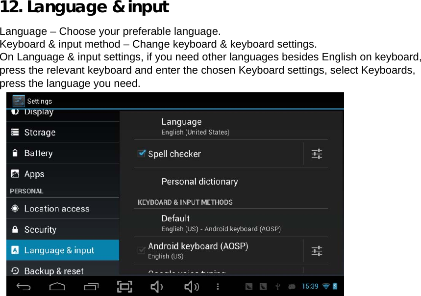  12. Language &amp; input  Language – Choose your preferable language.  Keyboard &amp; input method – Change keyboard &amp; keyboard settings.  On Language &amp; input settings, if you need other languages besides English on keyboard, press the relevant keyboard and enter the chosen Keyboard settings, select Keyboards, press the language you need.                    