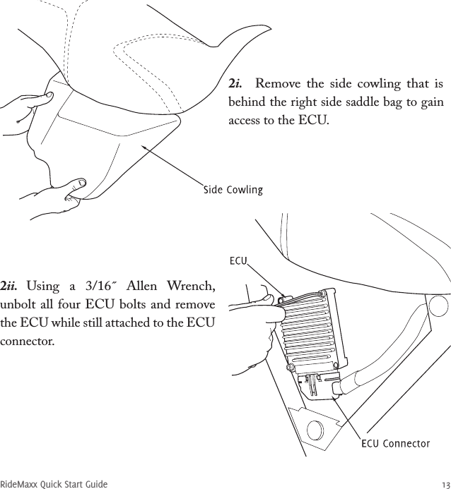 RideMaxx Quick Start Guide 132i.  Remove  the  side  cowling  that  is behind the right side saddle bag to gain access to the ECU.2ii.  Using  a  3/16˝  Allen  Wrench, unbolt all four ECU bolts and remove the ECU while still attached to the ECU connector. 