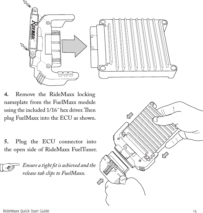 RideMaxx Quick Start Guide 154.  Remove  the  RideMaxx  locking nameplate from the FuelMaxx module using the included 1/16˝ hex driver. en plug FuelMaxx into the ECU as shown. 5.  Plug  the  ECU  connector  into the open side of RideMaxx FuelTuner. Ensure a tight ﬁt is achieved and the release tab clips to FuelMaxx.