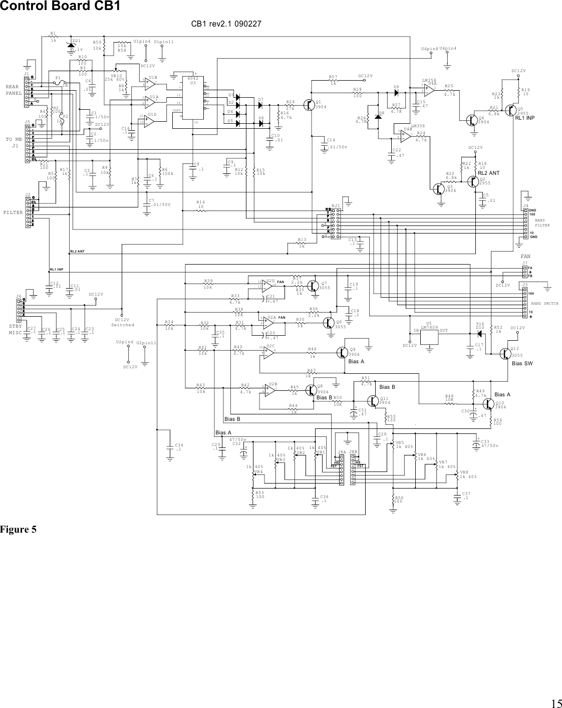 15Control Board CB1CB1 rev2.1 090227816Bias ABias ABias BBias BKFSPTR SARFK+-GC LASPTRF+-GXX12SC LGGGXXSS6572311010810912313 1 412675FAN123527141136137110115CL K160REARPANELFI LTERTO MB  J1ST BYMI SCIN OUT++GNDHSHSFAFBFANFANFETFETRL2  A NTRL1  I NPBANDFILTER160GNDBias BRL1 INPRL2 ANTBias ABias SWBAND SWITCHDC12VU1pin4 U1pin11SDC12V4042U3DC12VDC12VDC12VDC12VDC12VDC12VDC12VJ8BJ8AC28.1C29.1Q22955Q52955Q13906C8.1RJ1Q93906Q83906Q103904+C30.47+C31.47Q113904J1J5F21AF11AD3D4D2 D7D5 D6C3.1C2.1/50v C14.01/50vU1DU1BU1AJ2J4C11.01C5.01C9.1SSC12.01C6.1J7C35.1C19.1U2BU2DU2AU2C+C21.47Q33904Q43904Q73055Q63055C10.01VR1025k 40%C4.01C1.1/50vC16.1J6C27.1 C26.1 C25.1 C24.1 C23.1C36.1+C3247/50vVR11k 40%VR21k 40%VR41k 40%VR31k 40%VR81k 40%VR71k 40%VR61k 40%+C3347/50vVR51k 40%C37.1C34.1J3D10916C13.1Q123055C7.01/50VC17.1C18.1+C20.47U5LM7809U4ALM358U4BLM358D9D8C22.47C15.47U4pin4U4pin8U2pin11U2pin4DC12VSwitchedDC12VZD15.1vR5910k R5810kR1410R55100 R54100R571kR5010KR494.7kR514.7kR164.7kR910kR11100R2927kR5100R131kR171k R1510kR1210kR254.7kR28100R244.7kR1810R221kR206.8kR6100kR71kR3210kR314.7kR404.7kR4110kR4310kR424.7kR2100R4100R451kR441kR471kR461kR301kR362.2kR351kR3810kR81kR3100R1910R231kR53100 R56100R334.7kR372.2kR3910kR3410k R521kR4810KR10100R274.7KR264.7KR216.8kR11kFigure 5