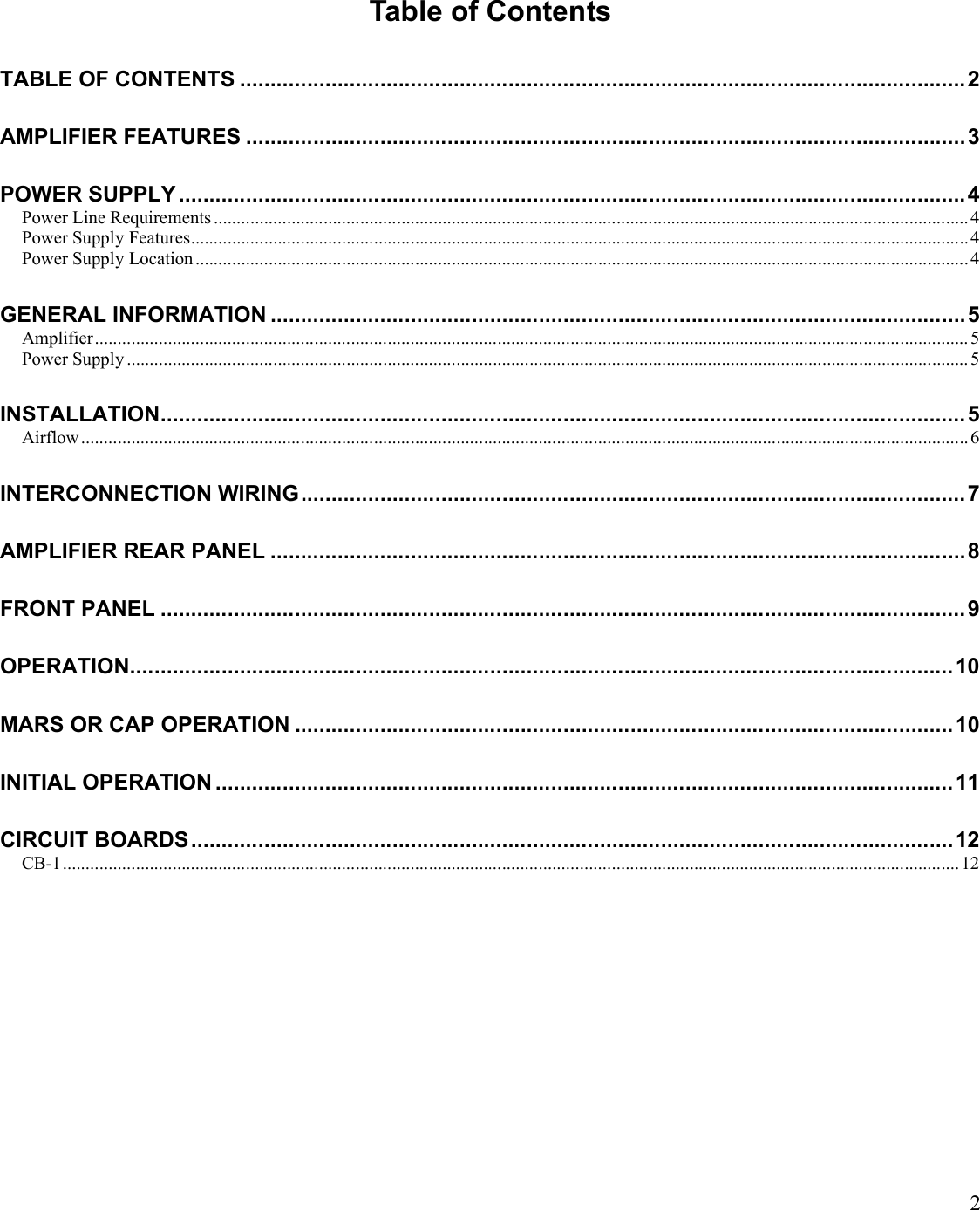 2Table of ContentsTABLE OF CONTENTS .......................................................................................................................2AMPLIFIER FEATURES ......................................................................................................................3POWER SUPPLY .................................................................................................................................4Power Line Requirements ..................................................................................................................................................................... 4Power Supply Features.......................................................................................................................................................................... 4Power Supply Location .........................................................................................................................................................................4GENERAL INFORMATION ..................................................................................................................5Amplifier............................................................................................................................................................................................... 5Power Supply ........................................................................................................................................................................................5INSTALLATION....................................................................................................................................5Airflow.................................................................................................................................................................................................. 6INTERCONNECTION WIRING.............................................................................................................7AMPLIFIER REAR PANEL ..................................................................................................................8FRONT PANEL ....................................................................................................................................9OPERATION.......................................................................................................................................10MARS OR CAP OPERATION ............................................................................................................10INITIAL OPERATION .........................................................................................................................11CIRCUIT BOARDS.............................................................................................................................12CB-1....................................................................................................................................................................................................12