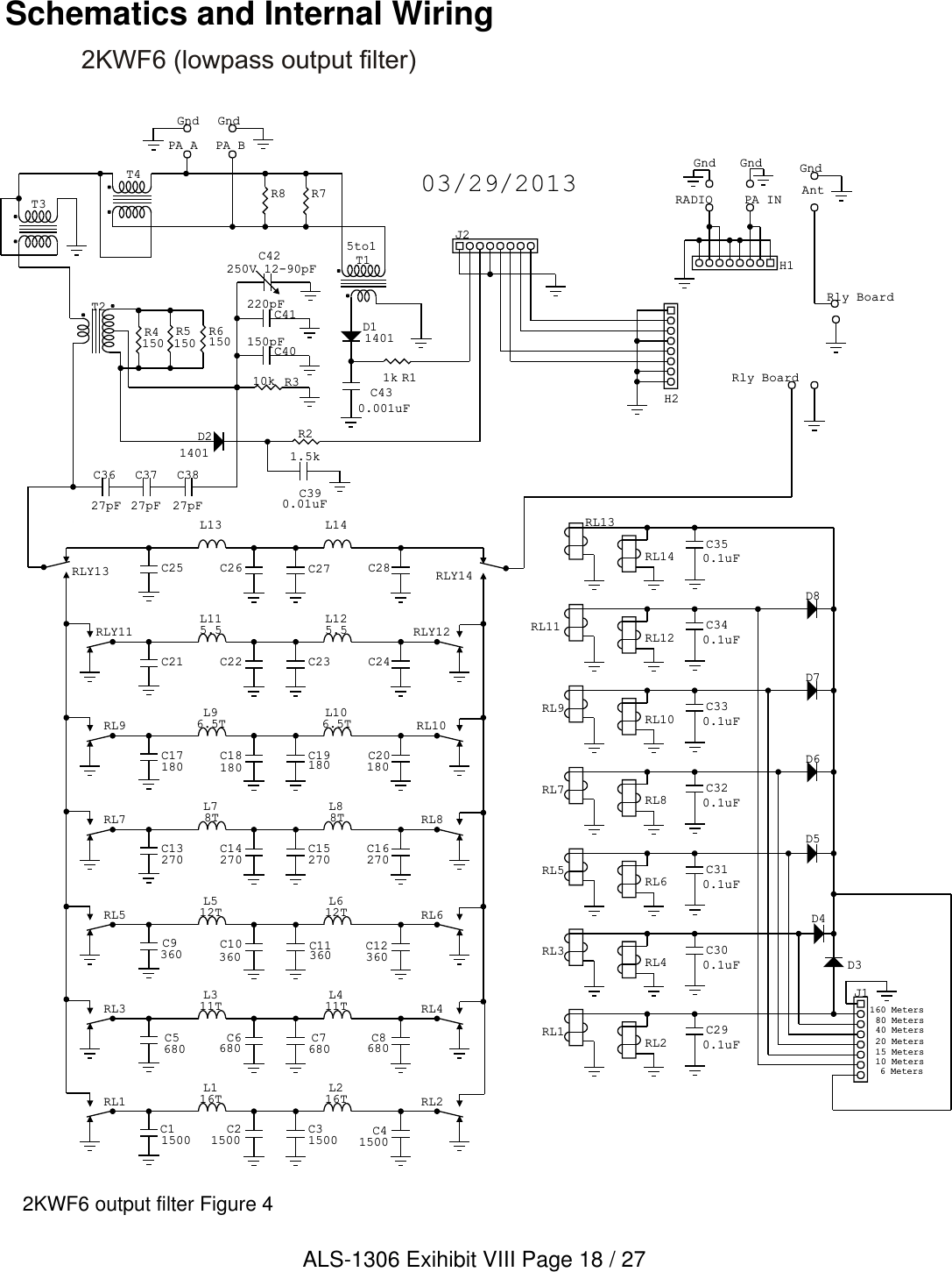 03/29/2013160 Meters80 Meters40 Meters20 Meters15 Meters10 Meters6 MetersGndGnd GndPA INT2C40150pFD21401C41220pFC42250V 12-90pFC3627pFC3727pFC3827pFC390.01uFT3C350.1uFRL1 RL2L116TL216TC21500C31500C11500 C41500RL3 RL4L311TL411TC6680 C7680C5680C8680RL5 RL6L512TL612TC10360C11360C9360 C12360RL7 RL8L78TL88TC14270C15270C13270C16270C20180C17180C19180C18180L106.5TL96.5T RL10RL9C24C21 C23C22L125.5L115.5 RLY12RLY11C28C25 C27C26H1RADIO AntRly BoardL14RLY14L13RLY13RL2RL1RL3RL4RL6RL5RL8RL7RL10RL9RL12RL11RL14RL13C340.1uFC330.1uFC320.1uFC310.1uFC300.1uFC290.1uFD8D7D6D5D4J1D3T15to1C430.001uFD11401Rly BoardJ2H2T4PA BPA AGnd GndR310kR5150R6150R21.5kR4150R11kR7R82KWF6 output filter Figure 4Schematics and Internal Wiring2KWF6 (lowpass output filter)ALS-1306 Exihibit VIII Page 18 / 27