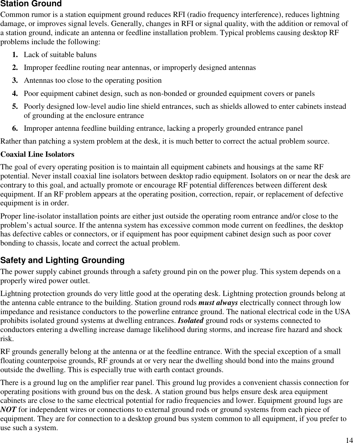 14Station GroundCommon rumor is a station equipment ground reduces RFI (radio frequency interference), reduces lightningdamage, or improves signal levels. Generally, changes in RFI or signal quality, with the addition or removal ofa station ground, indicate an antenna or feedline installation problem. Typical problems causing desktop RFproblems include the following:1. Lack of suitable baluns2. Improper feedline routing near antennas, or improperly designed antennas3. Antennas too close to the operating position4. Poor equipment cabinet design, such as non-bonded or grounded equipment covers or panels5. Poorly designed low-level audio line shield entrances, such as shields allowed to enter cabinets insteadof grounding at the enclosure entrance6. Improper antenna feedline building entrance, lacking a properly grounded entrance panelRather than patching a system problem at the desk, it is much better to correct the actual problem source.Coaxial Line IsolatorsThe goal of every operating position is to maintain all equipment cabinets and housings at the same RFpotential. Never install coaxial line isolators between desktop radio equipment. Isolators on or near the desk arecontrary to this goal, and actually promote or encourage RF potential differences between different deskequipment. If an RF problem appears at the operating position, correction, repair, or replacement of defectiveequipment is in order.Proper line-isolator installation points are either just outside the operating room entrance and/or close to theproblem’s actual source. If the antenna system has excessive common mode current on feedlines, the desktophas defective cables or connectors, or if equipment has poor equipment cabinet design such as poor coverbonding to chassis, locate and correct the actual problem.Safety and Lighting GroundingThe power supply cabinet grounds through a safety ground pin on the power plug. This system depends on aproperly wired power outlet.Lightning protection grounds do very little good at the operating desk. Lightning protection grounds belong atthe antenna cable entrance to the building. Station ground rods must always electrically connect through lowimpedance and resistance conductors to the powerline entrance ground. The national electrical code in the USAprohibits isolated ground systems at dwelling entrances. Isolated ground rods or systems connected toconductors entering a dwelling increase damage likelihood during storms, and increase fire hazard and shockrisk.RF grounds generally belong at the antenna or at the feedline entrance. With the special exception of a smallfloating counterpoise grounds, RF grounds at or very near the dwelling should bond into the mains groundoutside the dwelling. This is especially true with earth contact grounds.There is a ground lug on the amplifier rear panel. This ground lug provides a convenient chassis connection foroperating positions with ground bus on the desk. A station ground bus helps ensure desk area equipmentcabinets are close to the same electrical potential for radio frequencies and lower. Equipment ground lugs areNOT for independent wires or connections to external ground rods or ground systems from each piece ofequipment. They are for connection to a desktop ground bus system common to all equipment, if you prefer touse such a system.