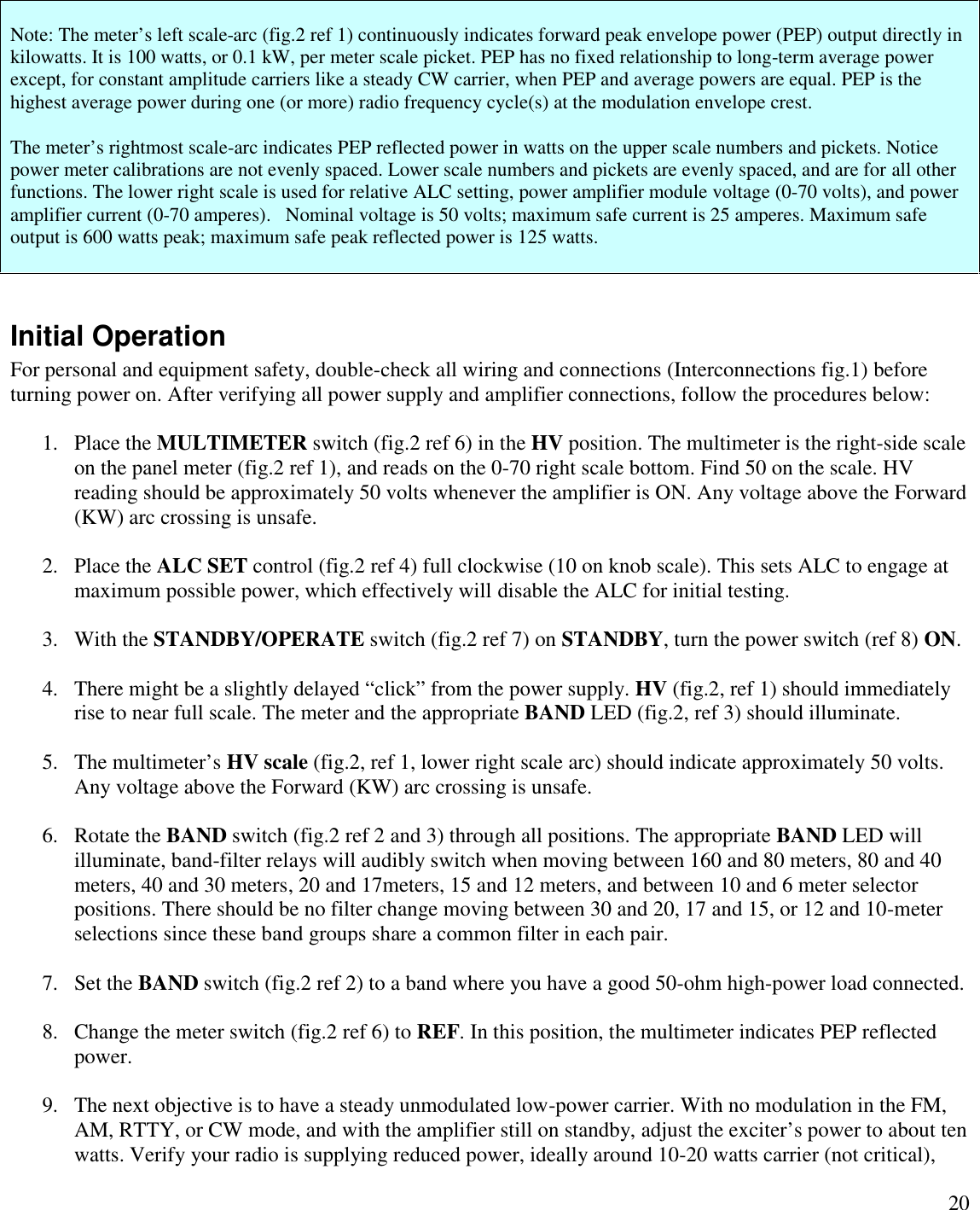 20Note: The meter’s left scale-arc (fig.2 ref 1) continuously indicates forward peak envelope power (PEP) output directly inkilowatts. It is 100 watts, or 0.1 kW, per meter scale picket. PEP has no fixed relationship to long-term average powerexcept, for constant amplitude carriers like a steady CW carrier, when PEP and average powers are equal. PEP is thehighest average power during one (or more) radio frequency cycle(s) at the modulation envelope crest.The meter’s rightmost scale-arc indicates PEP reflected power in watts on the upper scale numbers and pickets. Noticepower meter calibrations are not evenly spaced. Lower scale numbers and pickets are evenly spaced, and are for all otherfunctions. The lower right scale is used for relative ALC setting, power amplifier module voltage (0-70 volts), and poweramplifier current (0-70 amperes). Nominal voltage is 50 volts; maximum safe current is 25 amperes. Maximum safeoutput is 600 watts peak; maximum safe peak reflected power is 125 watts.Initial OperationFor personal and equipment safety, double-check all wiring and connections (Interconnections fig.1) beforeturning power on. After verifying all power supply and amplifier connections, follow the procedures below:1. Place the MULTIMETER switch (fig.2 ref 6) in the HV position. The multimeter is the right-side scaleon the panel meter (fig.2 ref 1), and reads on the 0-70 right scale bottom. Find 50 on the scale. HVreading should be approximately 50 volts whenever the amplifier is ON. Any voltage above the Forward(KW) arc crossing is unsafe.2. Place the ALC SET control (fig.2 ref 4) full clockwise (10 on knob scale). This sets ALC to engage atmaximum possible power, which effectively will disable the ALC for initial testing.3. With the STANDBY/OPERATE switch (fig.2 ref 7) on STANDBY, turn the power switch (ref 8) ON.4. There might be a slightly delayed “click”from the power supply. HV (fig.2, ref 1) should immediatelyrise to near full scale. The meter and the appropriate BAND LED (fig.2, ref 3) should illuminate.5. The multimeter’s HV scale (fig.2, ref 1, lower right scale arc) should indicate approximately 50 volts.Any voltage above the Forward (KW) arc crossing is unsafe.6. Rotate the BAND switch (fig.2 ref 2 and 3) through all positions. The appropriate BAND LED willilluminate, band-filter relays will audibly switch when moving between 160 and 80 meters, 80 and 40meters, 40 and 30 meters, 20 and 17meters, 15 and 12 meters, and between 10 and 6 meter selectorpositions. There should be no filter change moving between 30 and 20, 17 and 15, or 12 and 10-meterselections since these band groups share a common filter in each pair.7. Set the BAND switch (fig.2 ref 2) to a band where you have a good 50-ohm high-power load connected.8. Change the meter switch (fig.2 ref 6) to REF. In this position, the multimeter indicates PEP reflectedpower.9. The next objective is to have a steady unmodulated low-power carrier. With no modulation in the FM,AM, RTTY, or CW mode, and with the amplifier still on standby, adjust the exciter’s power to about tenwatts. Verify your radio is supplying reduced power, ideally around 10-20 watts carrier (not critical),