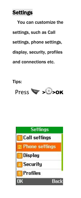  Settings You can customize the settings, such as Call settings, phone settings, display, security, profiles and connections etc.  Tips:  Press   > >OK     