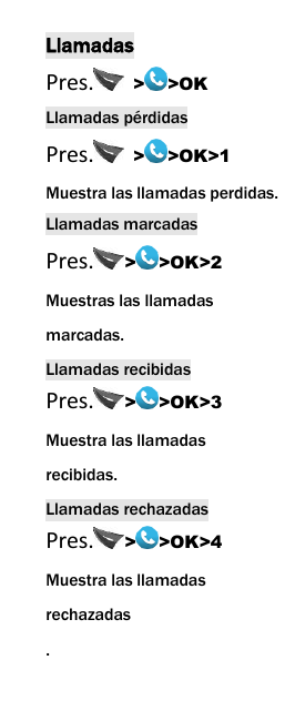  Llamadas Pres.   > >OK Llamadas p&eacute;rdidas Pres.   > >OK>1 Muestra las llamadas perdidas. Llamadas marcadas Pres. > >OK>2 Muestras las llamadas marcadas. Llamadas recibidas Pres. > >OK>3 Muestra las llamadas recibidas. Llamadas rechazadas Pres. > >OK>4 Muestra las llamadas rechazadas .  