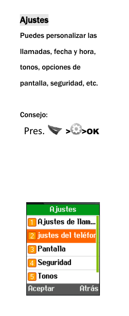  Ajustes Puedes personalizar las llamadas, fecha y hora, tonos, opciones de pantalla, seguridad, etc.  Consejo:  Pres.   > >OK      