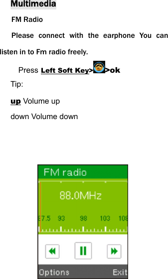 Multimedia FM Radio Please connect with the earphone You can listen in to Fm radio freely. Press Left Soft Key>>ok Tip: up Volume up down Volume down            