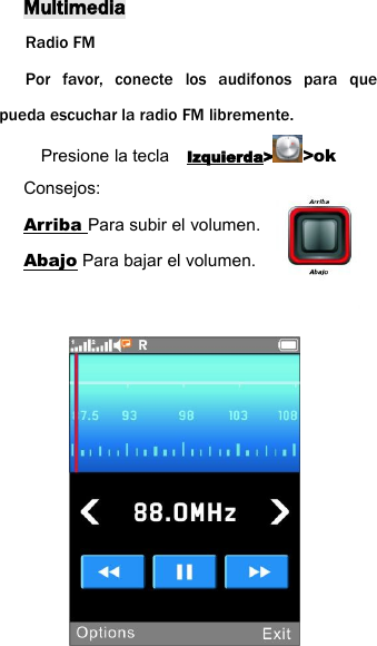 MultimediaRadio FMPor favor, conecte los audifonos para quepueda escuchar la radio FM libremente.Presione la tecla Izquierda> >okConsejos:Arriba Para subir el volumen.Abajo Para bajar el volumen.