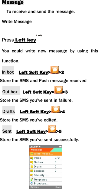 MessageTo receive and send the message.Write MessagePress Left keyLeftYou could write new message by using thisfunction.In box Left Soft Key> >2Store the SMS and Push message receivedOut box Left Soft Key> >3Store the SMS you&rsquo;ve sent in failure.Drafts Left Soft Key> >4Store the SMS you&rsquo;ve edited.Sent Left Soft Key> >5Store the SMS you&rsquo;ve sent successfully.