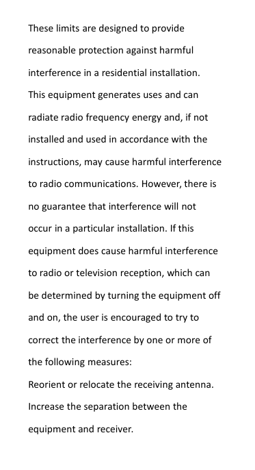 These limits are designed to providereasonable protection against harmfulinterference in a residential installation.This equipment generates uses and canradiate radio frequency energy and, if notinstalled and used in accordance with theinstructions, may cause harmful interferenceto radio communications. However, there isno guarantee that interference will notoccur in a particular installation. If thisequipment does cause harmful interferenceto radio or television reception, which canbe determined by turning the equipment offand on, the user is encouraged to try tocorrect the interference by one or more ofthe following measures:Reorient or relocate the receiving antenna.Increase the separation between theequipment and receiver.