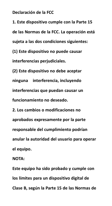 Declaraci&oacute;n de la FCC1. Este dispositivo cumple con la Parte 15de las Normas de la FCC. La operaci&oacute;n est&aacute;sujeta a las dos condiciones siguientes:(1) Este dispositivo no puede causarinterferencias perjudiciales.(2) Este dispositivo no debe aceptarninguna interferencia, incluyendointerferencias que puedan causar unfuncionamiento no deseado.2. Los cambios o modificaciones noaprobados expresamente por la parteresponsable del cumplimiento podr&iacute;ananular la autoridad del usuario para operarel equipo.NOTA:Este equipo ha sido probado y cumple conlos l&iacute;mites para un dispositivo digital deClase B, seg&uacute;n la Parte 15 de las Normas de