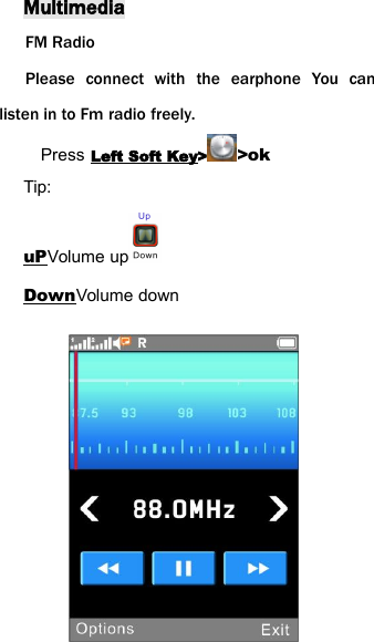 MultimediaFM RadioPlease connect with the earphone You canlisten in to Fm radio freely.Press Left Soft Key> >okTip:uPVolume upDownVolume down