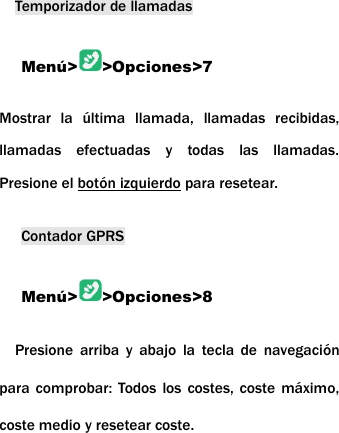 Temporizador de llamadasMen&uacute;> >Opciones>7Mostrar la &uacute;ltima llamada, llamadas recibidas,llamadas efectuadas y todas las llamadas.Presione el bot&oacute;n izquierdo para resetear.Contador GPRSMen&uacute;> >Opciones>8Presione arriba y abajo la tecla de navegaci&oacute;npara comprobar: Todos los costes, coste m&aacute;ximo,coste medio y resetear coste.