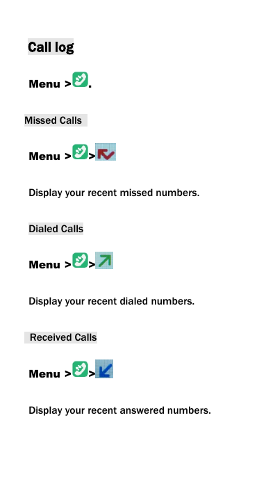 Call logMenu > .Missed CallsMenu > >Display your recent missed numbers.Dialed CallsMenu > >Display your recent dialed numbers.Received CallsMenu > >Display your recent answered numbers.