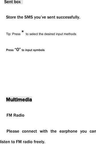 Sent boxStore the SMS you&rsquo;ve sent successfully.Tip: Press *to select the desired input methodsPress &ldquo;0&rdquo; to input symbolsMultimediaFM RadioPlease connect with the earphone you canlisten to FM radio freely.