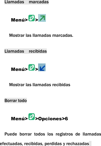Llamadas marcadasMen&uacute;> >Mostrar las llamadas marcadas.Llamadas recibidasMen&uacute;> >Mostrar las llamadas recibidasBorrar todoMen&uacute;> >Opciones>6Puede borrar todos los registros de llamadasefectuadas, recibidas, perdidas y rechazadas