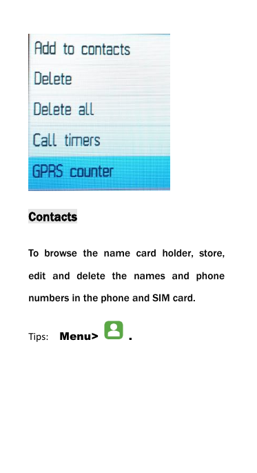 ContactsTo browse the name card holder, store,edit and delete the names and phonenumbers in the phone and SIM card.Tips: Menu> .