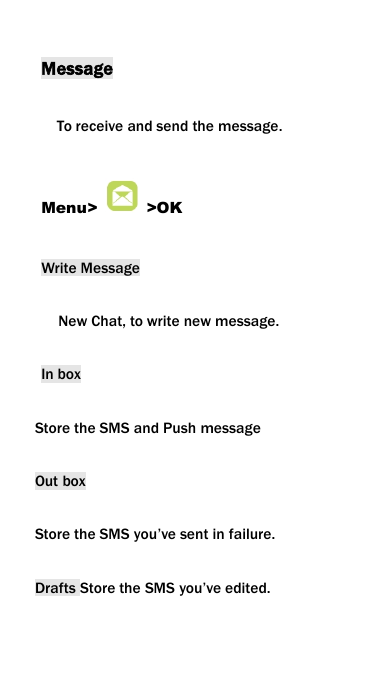 MessageTo receive and send the message.Menu> >OKWrite MessageNew Chat, to write new message.In boxStore the SMS and Push messageOut boxStore the SMS you&rsquo;ve sent in failure.Drafts Store the SMS you&rsquo;ve edited.