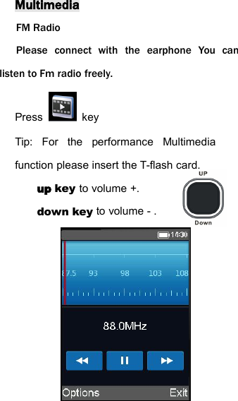 MultimediaFM RadioPlease connect with the earphone You canlisten to Fm radio freely.Press keyTip: For the performance Multimediafunction please insert the T-flash card.up key to volume +.down key to volume - .