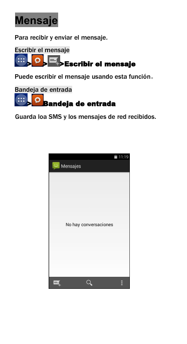 MensajePara recibir y enviar el mensaje.Escribir el mensaje> > >Escribir el mensajePuede escribir el mensaje usando esta funci&oacute;n。Bandeja de entrada> Bandeja de entradaGuarda loa SMS y los mensajes de red recibidos.