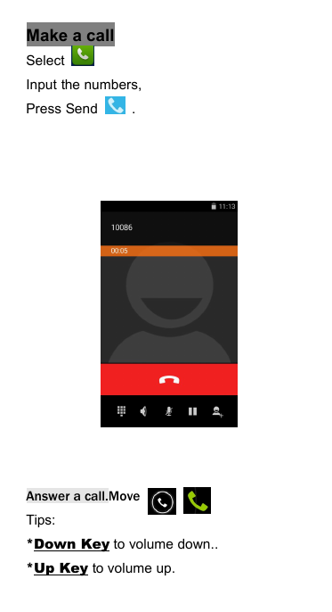 Make a callSelectInput the numbers,Press Send .Answer a call.MoveTips:*Down Key to volume down..*Up Key to volume up.