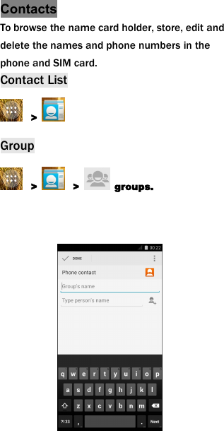 ContactsTo browse the name card holder, store, edit anddelete the names and phone numbers in thephone and SIM card.Contact List>Group> > groups.