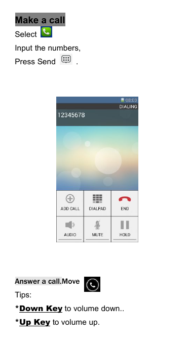 Make a callSelectInput the numbers,Press Send .Answer a call.MoveTips:*Down Key to volume down..*Up Key to volume up.