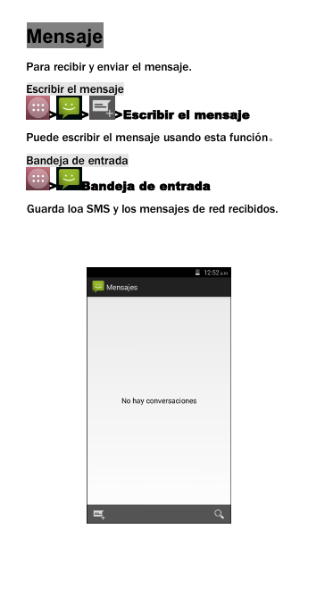MensajePara recibir y enviar el mensaje.Escribir el mensaje> > >Escribir el mensajePuede escribir el mensaje usando esta funci&oacute;n。Bandeja de entrada> Bandeja de entradaGuarda loa SMS y los mensajes de red recibidos.