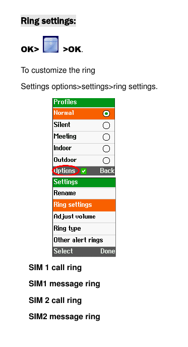 Ring settings: OK>    >OK. To customize the ring   Settings options>settings>ring settings.           SIM 1 call ring     SIM1 message ring     SIM 2 call ring           SIM2 message ring 