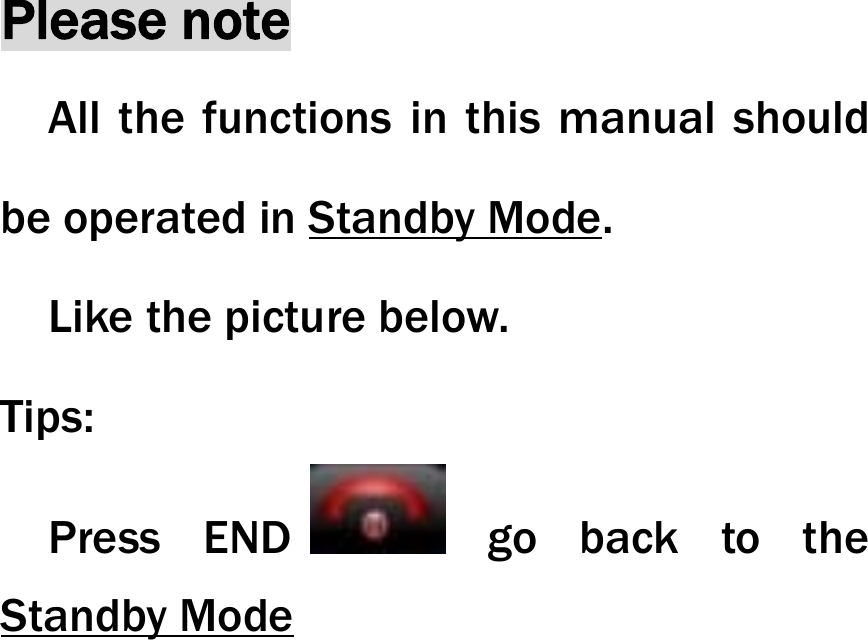 Please note All the functions in this manual should be operated in Standby Mode.   Like the picture below. Tips:   Press  END  go back to the Standby Mode  