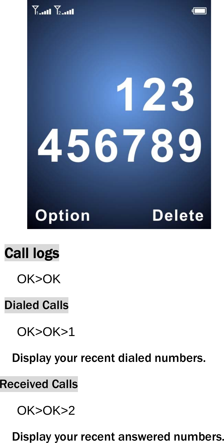   Call logs OK>OK Dialed Calls OK>OK>1 Display your recent dialed numbers. Received Calls OK>OK>2 Display your recent answered numbers. 